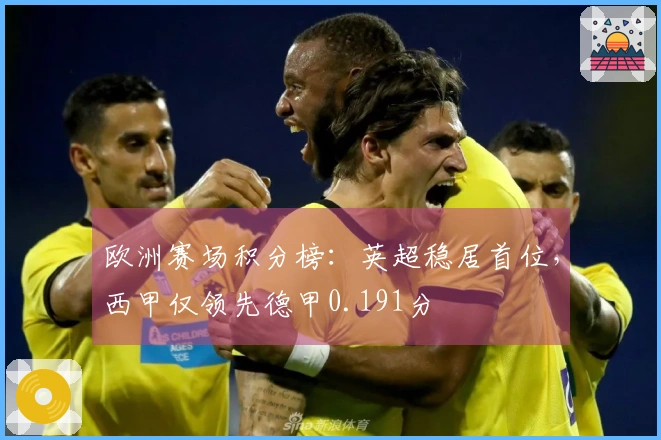 欧洲赛场积分榜：英超稳居首位，西甲仅领先德甲0.191分