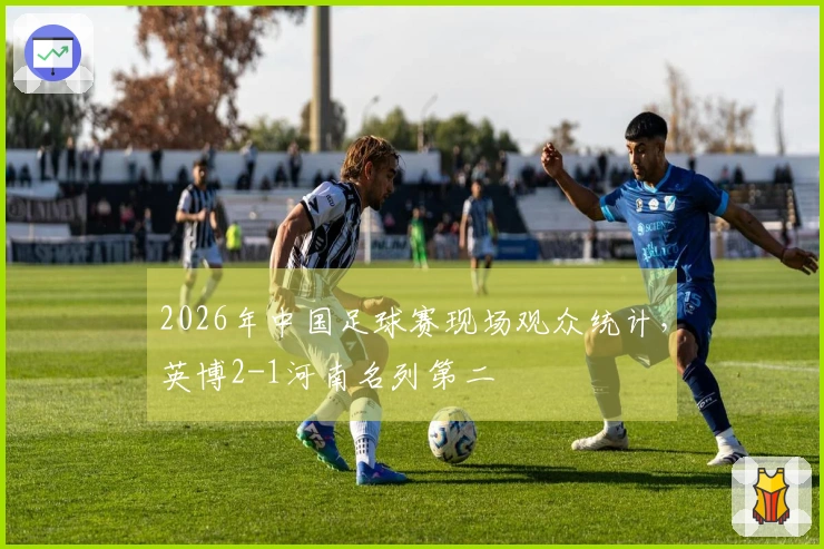 2026年中国足球赛现场观众统计，英博2-1河南名列第二