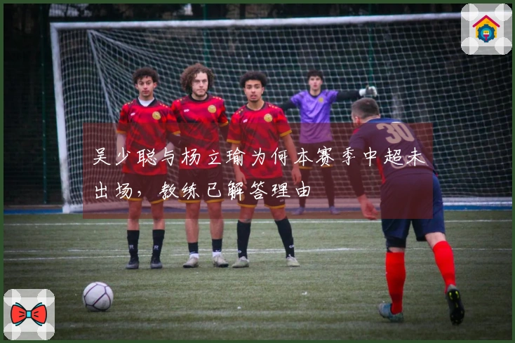 吴少聪与杨立瑜为何本赛季中超未出场，教练已解答理由