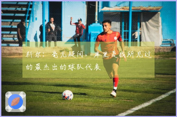科尔：毫无疑问，库里是我所见过的最杰出的球队代表