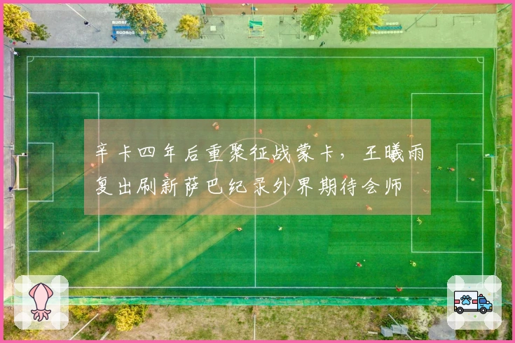 辛卡四年后重聚征战蒙卡，王曦雨复出刷新萨巴纪录外界期待会师