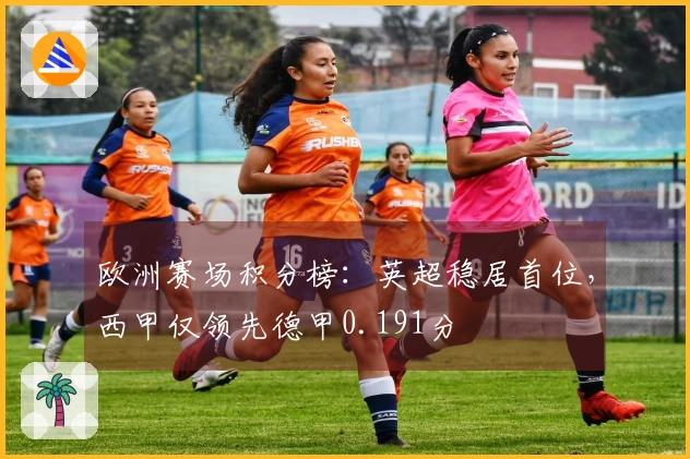 欧洲赛场积分榜：英超稳居首位，西甲仅领先德甲0.191分