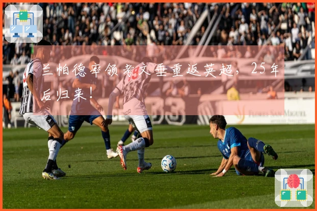 兰帕德率领考文垂重返英超，25年后归来！