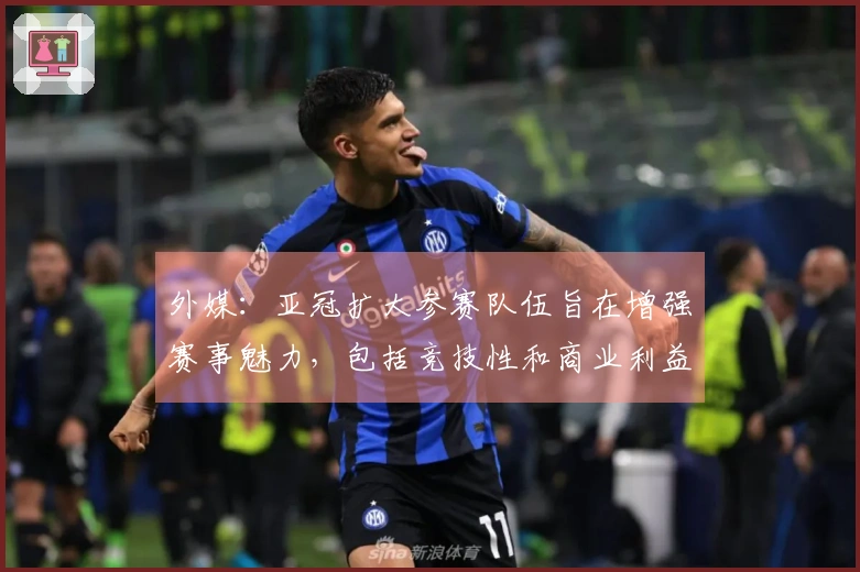 外媒：亚冠扩大参赛队伍旨在增强赛事魅力，包括竞技性和商业利益