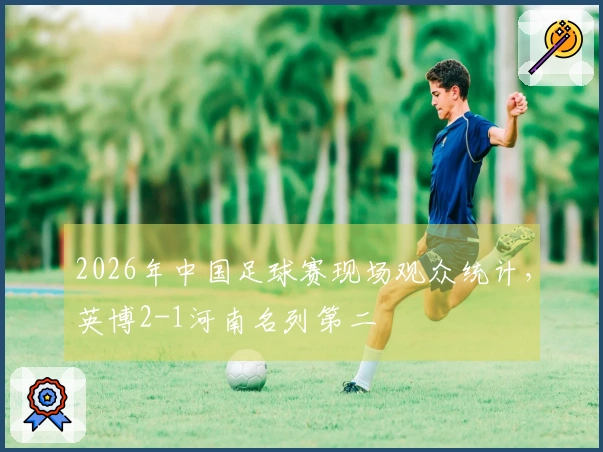 2026年中国足球赛现场观众统计，英博2-1河南名列第二