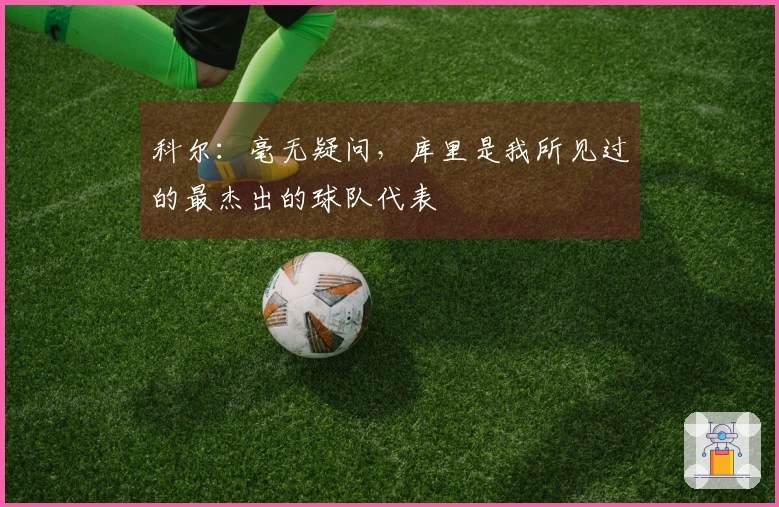 科尔：毫无疑问，库里是我所见过的最杰出的球队代表